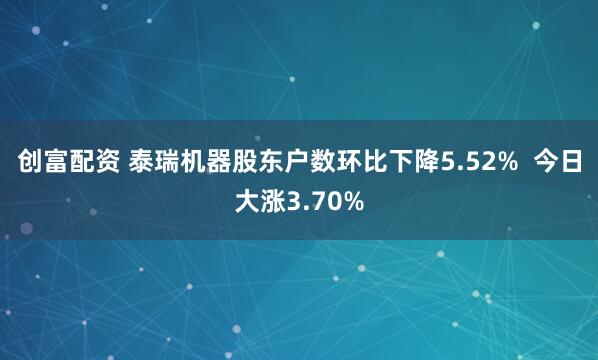 创富配资 泰瑞机器股东户数环比下降5.52%  今日大涨3.70%