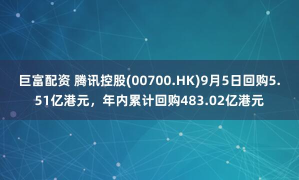 巨富配资 腾讯控股(00700.HK)9月5日回购5.51亿港元，年内累计回购483.02亿港元