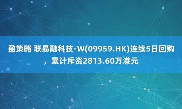 盈策略 联易融科技-W(09959.HK)连续5日回购，累计斥资2813.60万港元