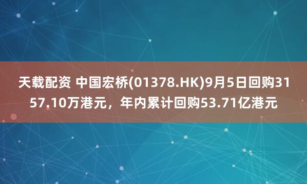 天载配资 中国宏桥(01378.HK)9月5日回购3157.10万港元，年内累计回购53.71亿港元