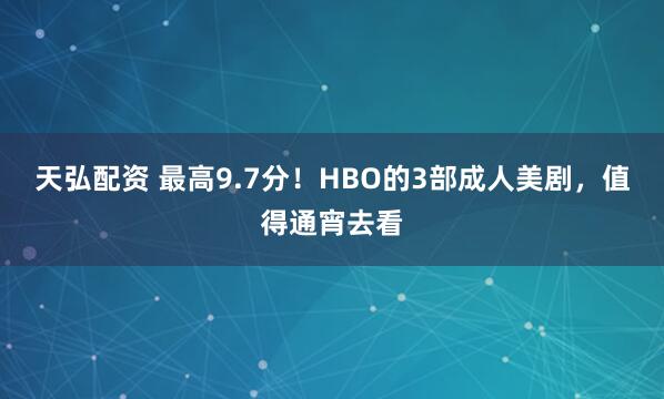 天弘配资 最高9.7分！HBO的3部成人美剧，值得通宵去看