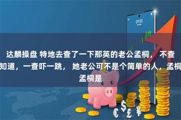 达麟操盘 特地去查了一下那英的老公孟桐， 不查不知道，一查吓一跳， 她老公可不是个简单的人，孟桐是