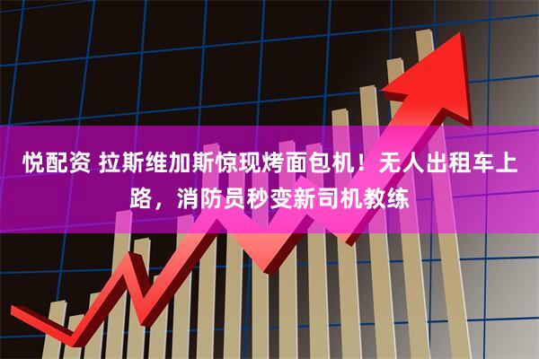 悦配资 拉斯维加斯惊现烤面包机！无人出租车上路，消防员秒变新司机教练