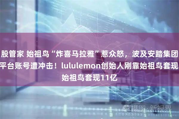股管家 始祖鸟“炸喜马拉雅”惹众怒，波及安踏集团，多平台账号遭冲击！lululemon创始人刚靠始祖鸟套现11亿