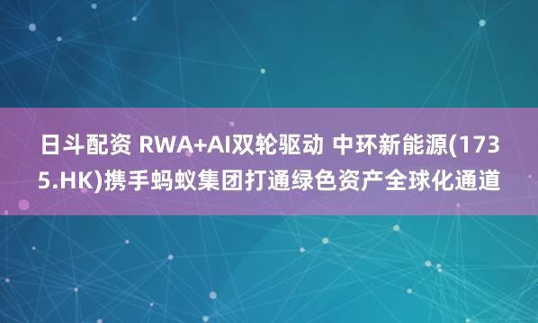 日斗配资 RWA+AI双轮驱动 中环新能源(1735.HK)携手蚂蚁集团打通绿色资产全球化通道