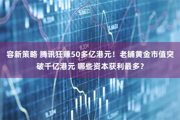 容新策略 腾讯狂赚50多亿港元！老铺黄金市值突破千亿港元 哪些资本获利最多？