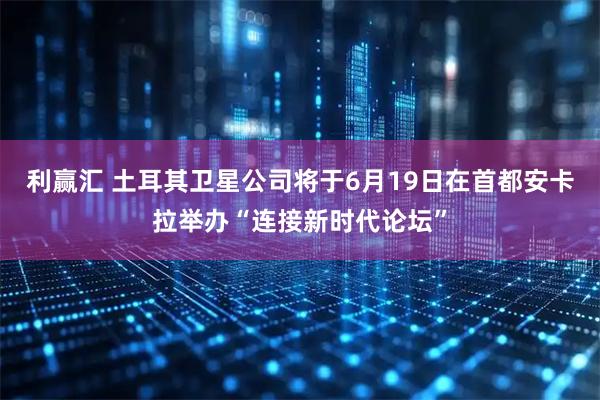 利赢汇 土耳其卫星公司将于6月19日在首都安卡拉举办“连接新时代论坛”