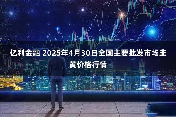 亿利金融 2025年4月30日全国主要批发市场韭黄价格行情