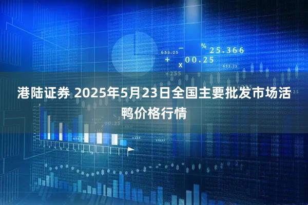 港陆证券 2025年5月23日全国主要批发市场活鸭价格行情