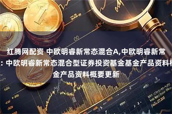 红腾网配资 中欧明睿新常态混合A,中欧明睿新常态混合C: 中欧明睿新常态混合型证券投资基金基金产品资料概要更新