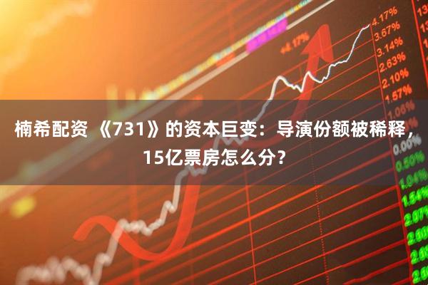 楠希配资 《731》的资本巨变：导演份额被稀释，15亿票房怎么分？
