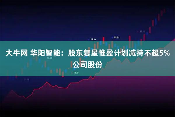 大牛网 华阳智能：股东复星惟盈计划减持不超5%公司股份