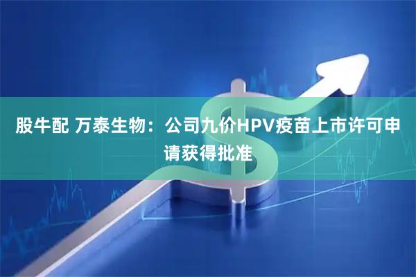 股牛配 万泰生物：公司九价HPV疫苗上市许可申请获得批准
