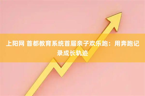 上阳网 首都教育系统首届亲子欢乐跑：用奔跑记录成长轨迹