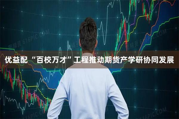 优益配 “百校万才”工程推动期货产学研协同发展