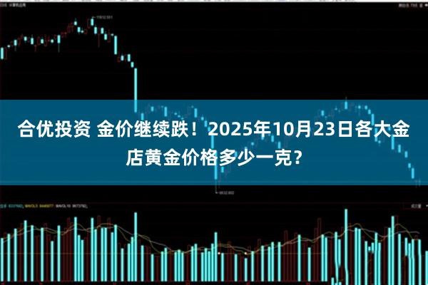 合优投资 金价继续跌！2025年10月23日各大金店黄金价格多少一克？