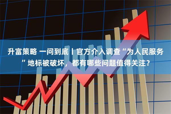 升富策略 一问到底丨官方介入调查“为人民服务”地标被破坏，都有哪些问题值得关注？