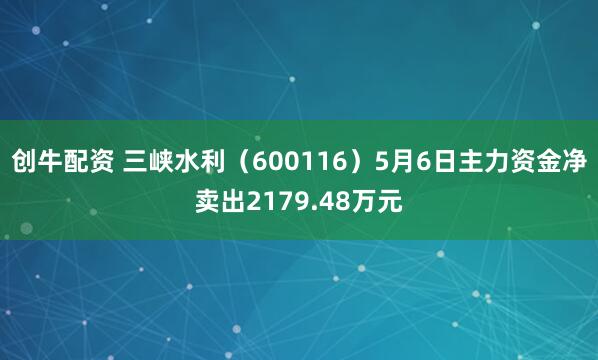 创牛配资 三峡水利（600116）5月6日主力资金净卖出2179.48万元