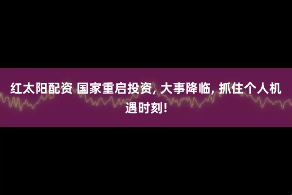红太阳配资 国家重启投资, 大事降临, 抓住个人机遇时刻!