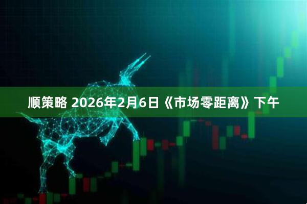 顺策略 2026年2月6日《市场零距离》下午