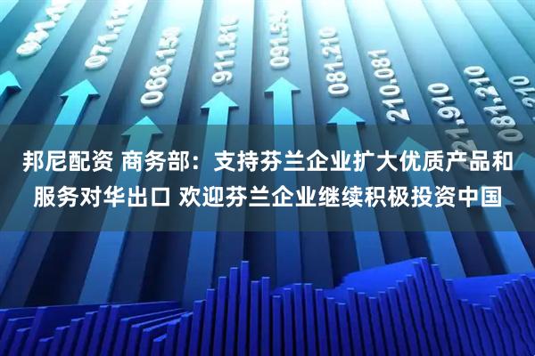 邦尼配资 商务部：支持芬兰企业扩大优质产品和服务对华出口 欢迎芬兰企业继续积极投资中国