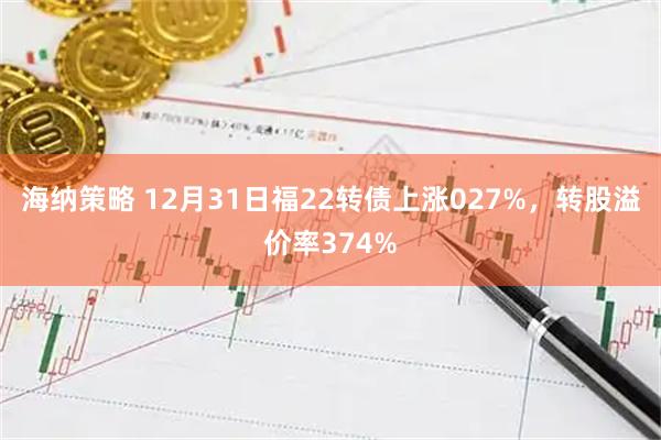 海纳策略 12月31日福22转债上涨027%，转股溢价率374%