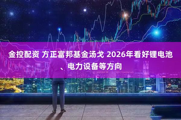 金控配资 方正富邦基金汤戈 2026年看好锂电池、电力设备等方向