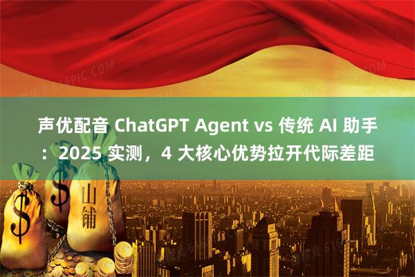 声优配音 ChatGPT Agent vs 传统 AI 助手：2025 实测，4 大核心优势拉开代际差距
