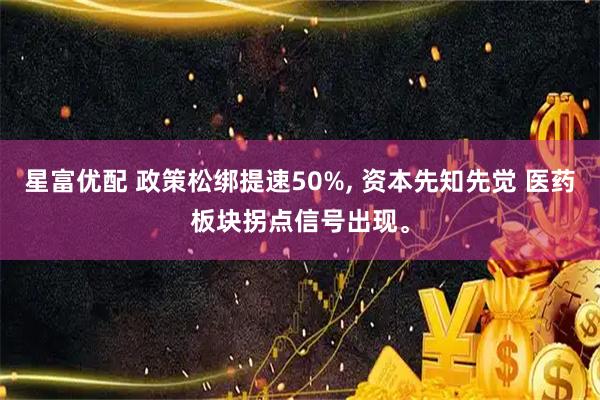 星富优配 政策松绑提速50%, 资本先知先觉 医药板块拐点信号出现。