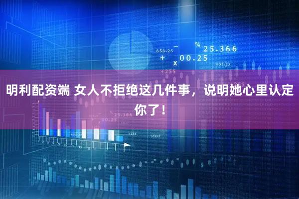 明利配资端 女人不拒绝这几件事，说明她心里认定你了！