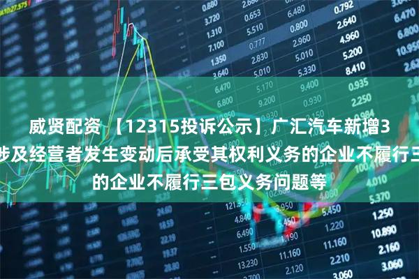 威贤配资 【12315投诉公示】广汇汽车新增3件投诉公示，涉及经营者发生变动后承受其权利义务的企业不履行三包义务问题等