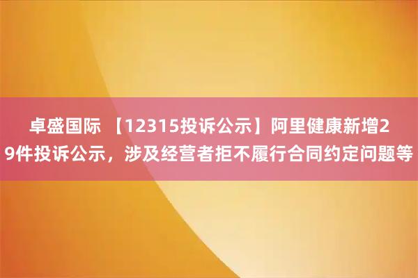 卓盛国际 【12315投诉公示】阿里健康新增29件投诉公示，涉及经营者拒不履行合同约定问题等