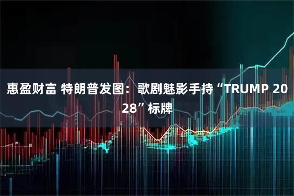 惠盈财富 特朗普发图：歌剧魅影手持“TRUMP 2028”标牌
