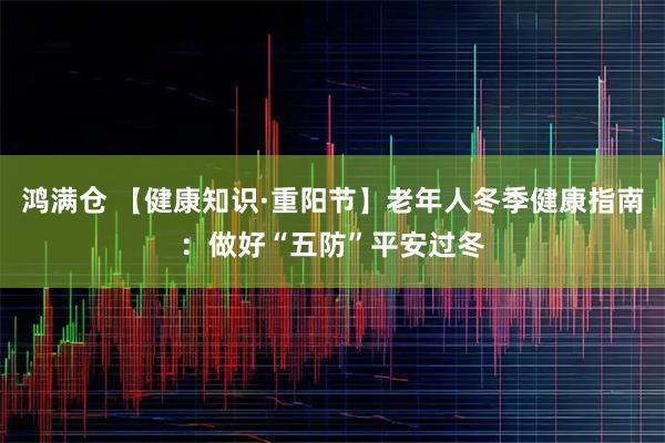 鸿满仓 【健康知识·重阳节】老年人冬季健康指南：做好“五防”平安过冬