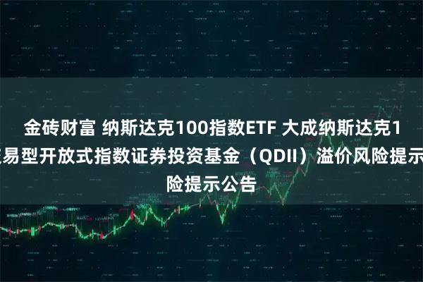 金砖财富 纳斯达克100指数ETF 大成纳斯达克100交易型开放式指数证券投资基金（QDII）溢价风险提示公告