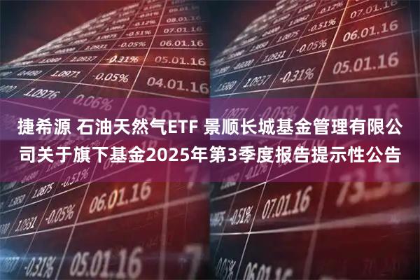 捷希源 石油天然气ETF 景顺长城基金管理有限公司关于旗下基金2025年第3季度报告提示性公告