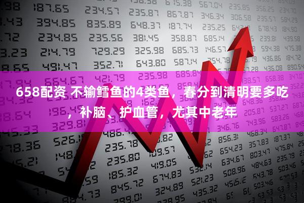 658配资 不输鳕鱼的4类鱼，春分到清明要多吃，补脑、护血管，尤其中老年