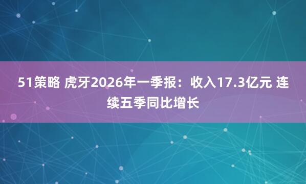 51策略 虎牙2026年一季报：收入17.3亿元 连续五季同比增长