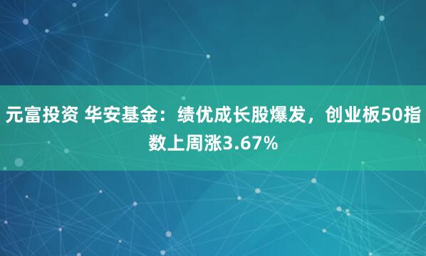 元富投资 华安基金：绩优成长股爆发，创业板50指数上周涨3.67%