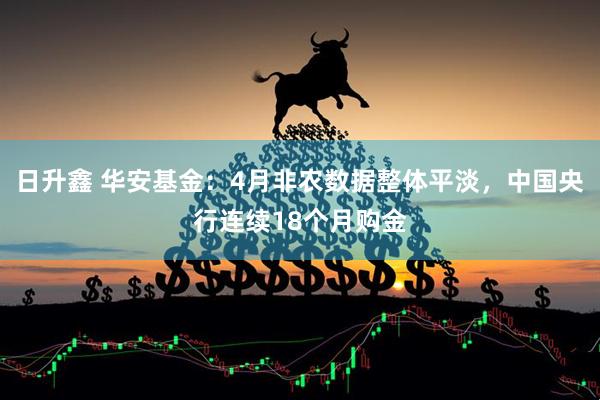 日升鑫 华安基金：4月非农数据整体平淡，中国央行连续18个月购金