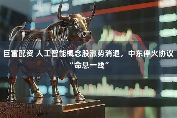 巨富配资 人工智能概念股涨势消退，中东停火协议“命悬一线”